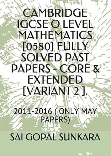 CAMBRIDGE IGCSE O LEVEL MATHEMATICS [0580] FULLY SOLVED PAST PAPERS - CORE & EXTENDED [VARIANT 2 ].: 2011-2016 ( ONLY MAY PAPERS) Paperback – May 2, 2017