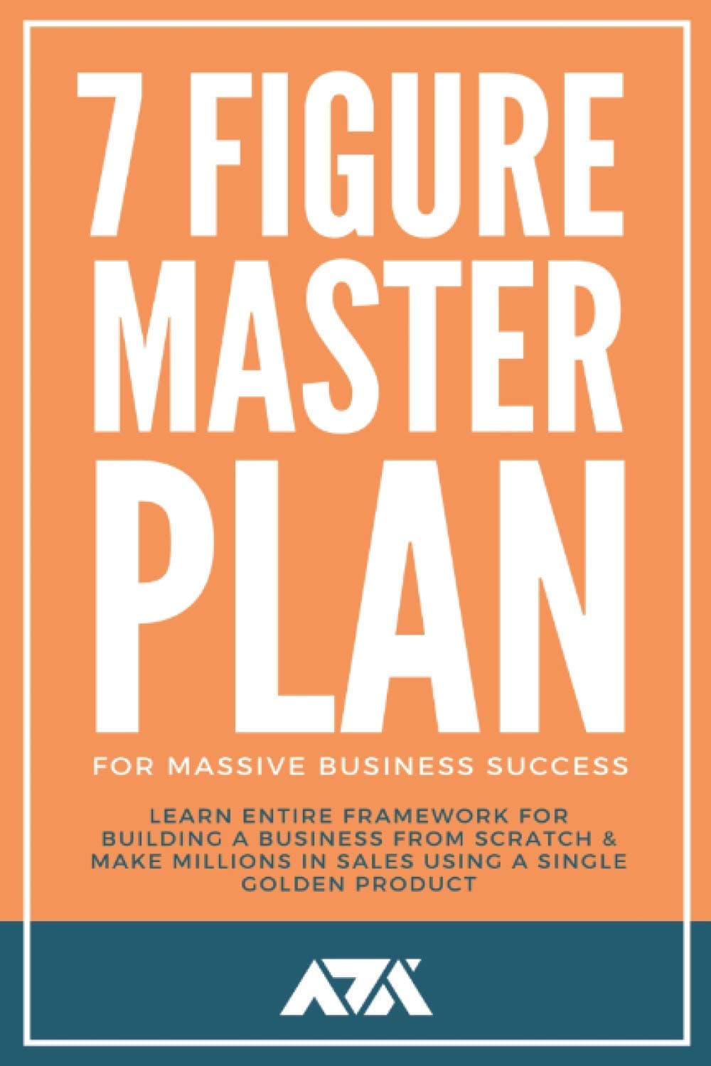 7 Figure Master Plan For Massive Business Success: Learn Entire Framework For Building A Business From Scratch & Make Millions In Sales Using A Single Golden Product