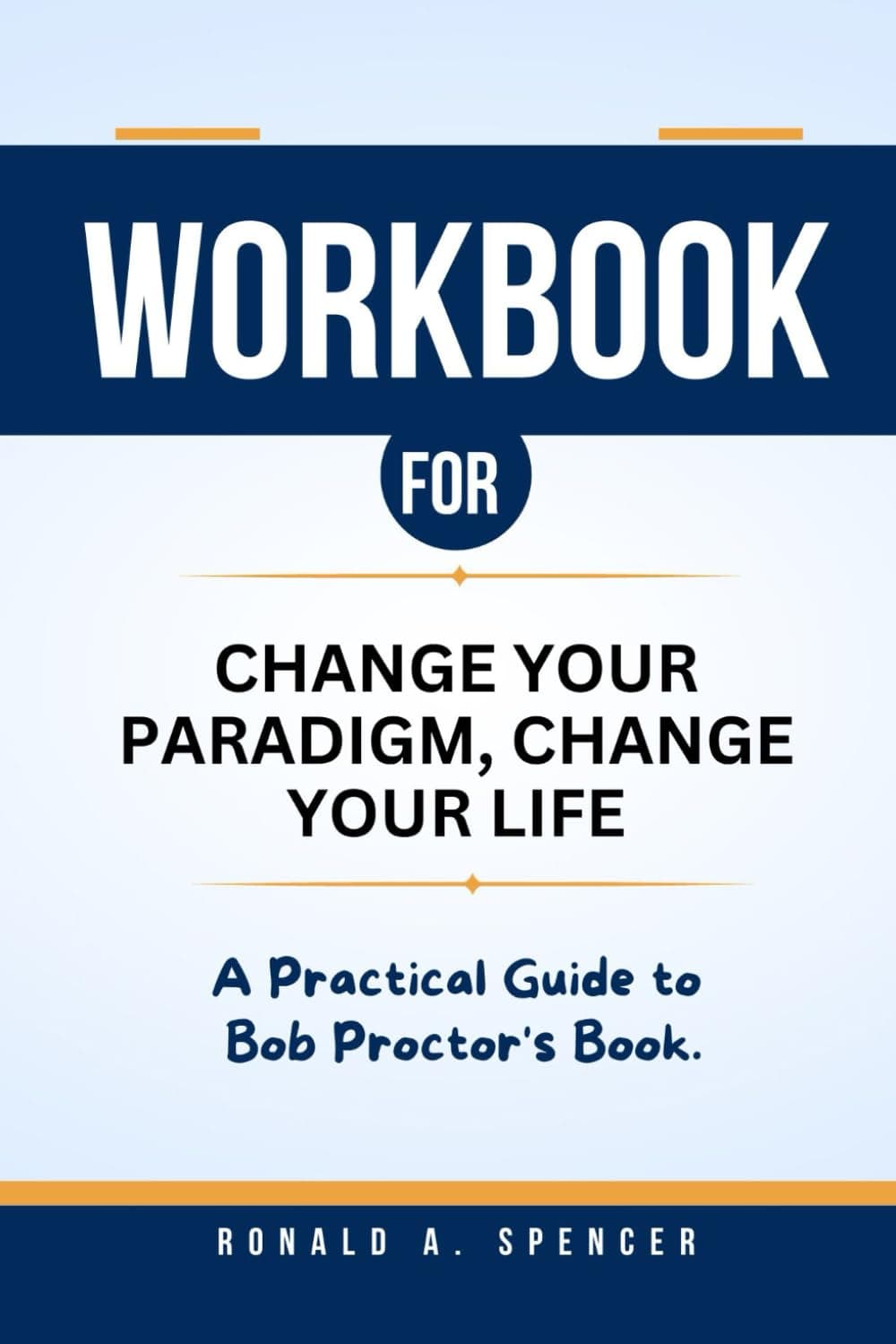 WORKBOOK FOR CHANGE YOUR PARADIGM, CHANGE YOUR LIFE: A Practical Guide to Bob Proctor's Book