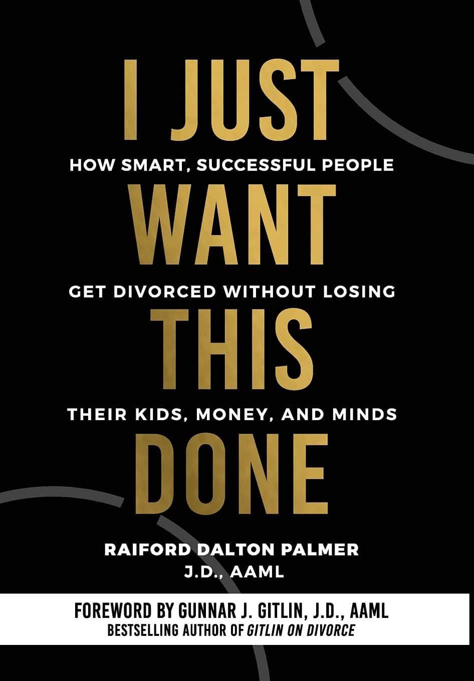 I Just Want This Done: How Smart, Successful People Get Divorced without Losing their Kids, Money, and Minds