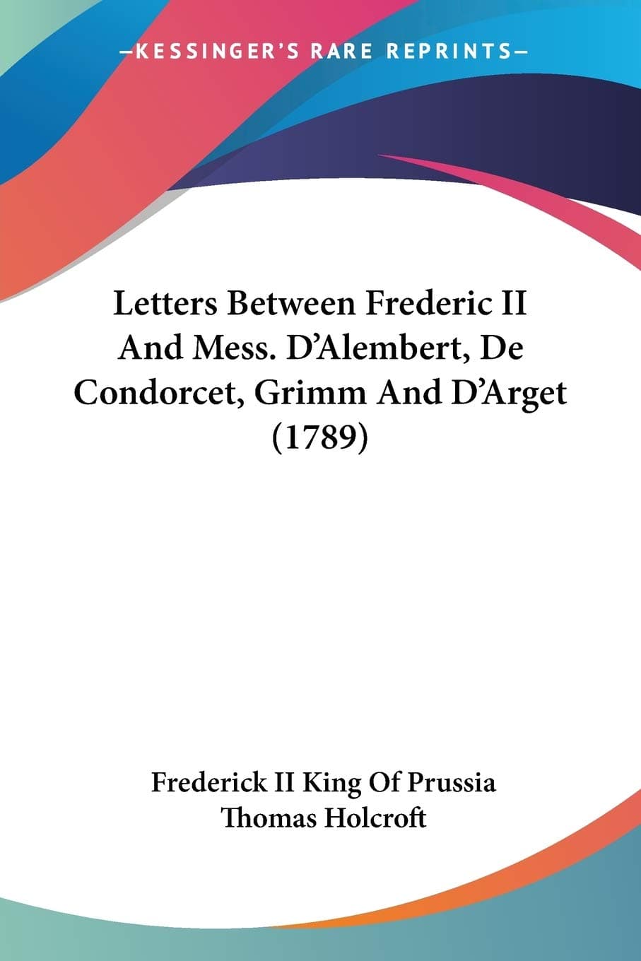 Letters Between Frederic II And Mess. D'Alembert, De Condorcet, Grimm And D'Arget