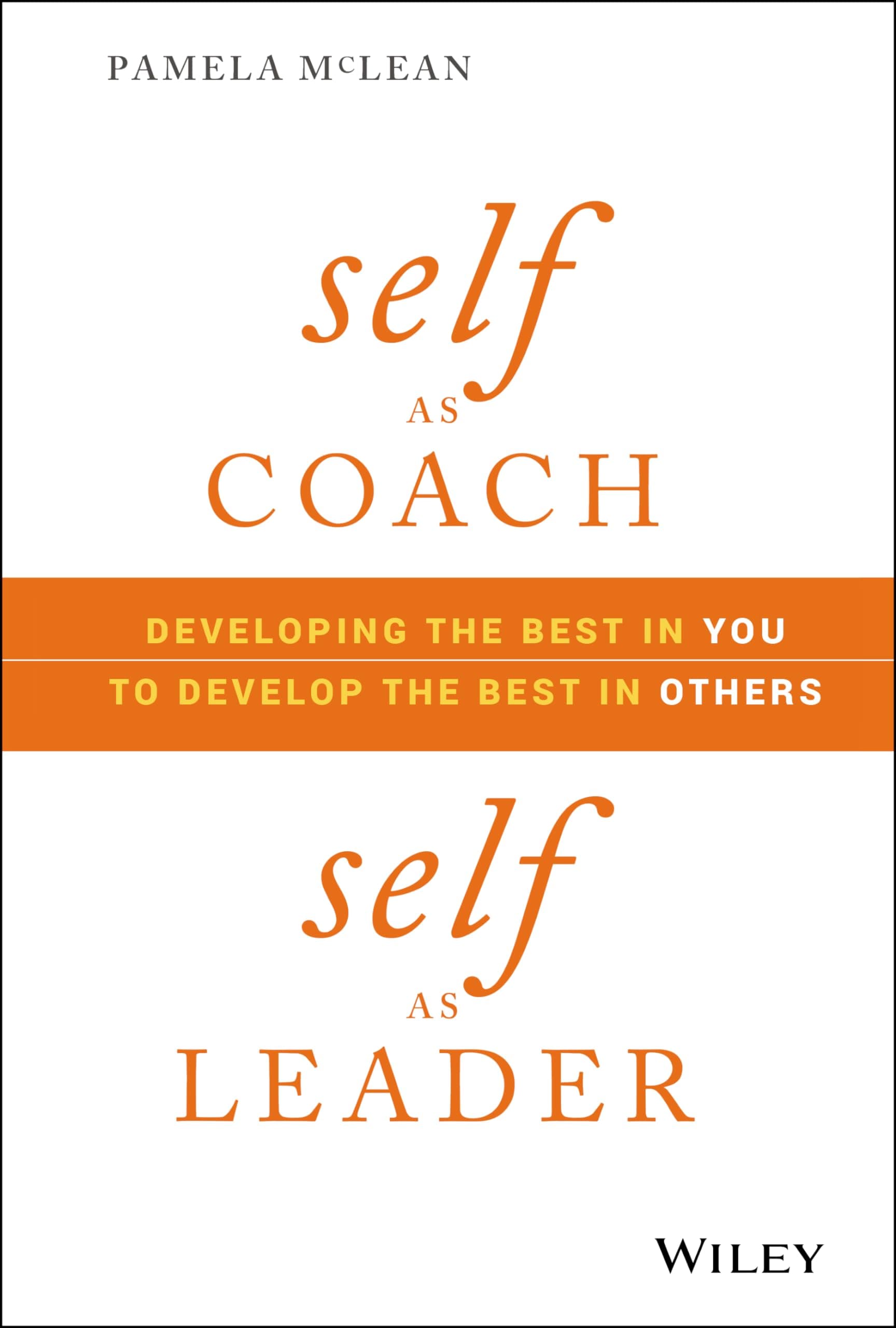 WILEY Self as Coach, Self as Leader: Developing the Best in You to Develop the Best in Others