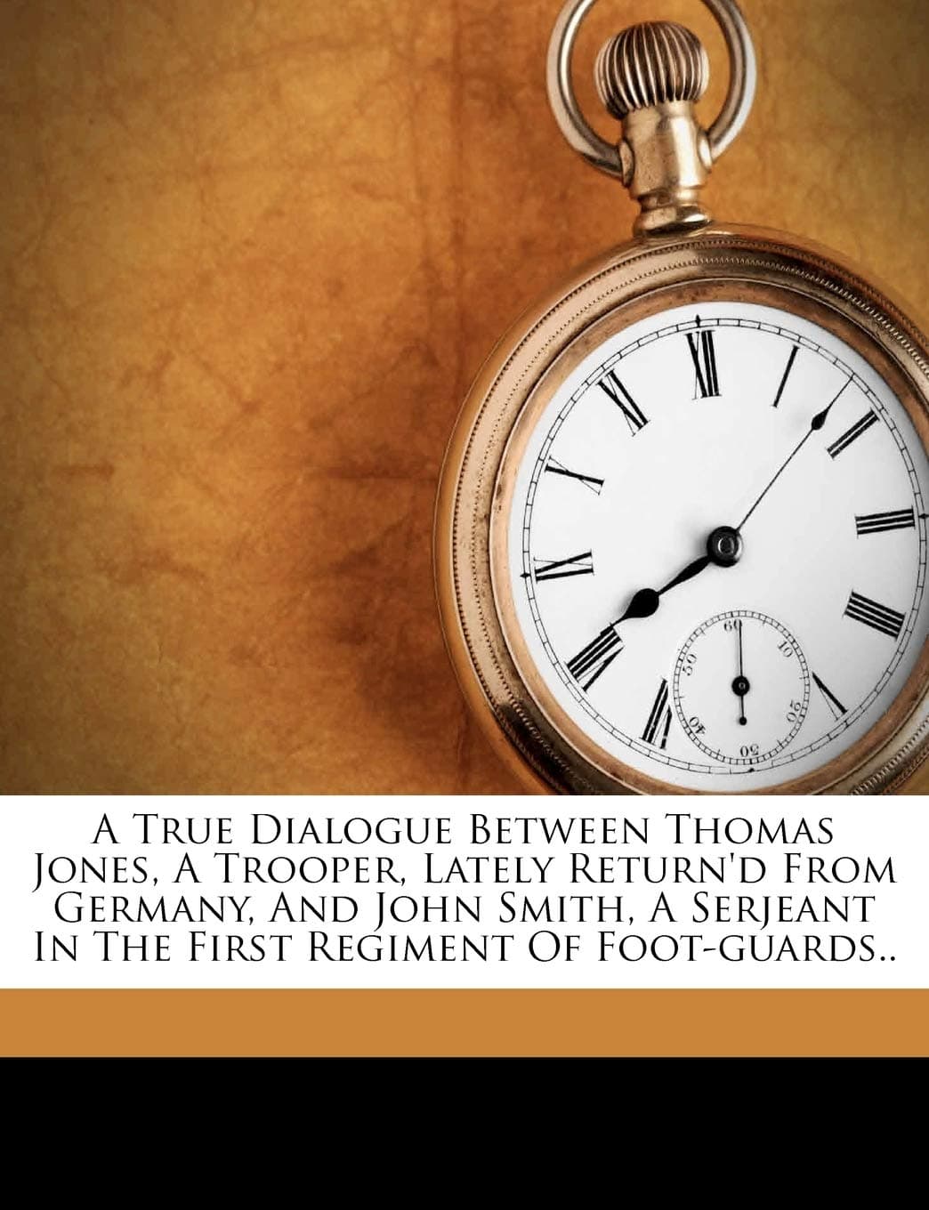 A True Dialogue Between Thomas Jones, a Trooper, Lately Return'd from Germany, and John Smith, a Serjeant in the First Regiment of Foot-Guards..