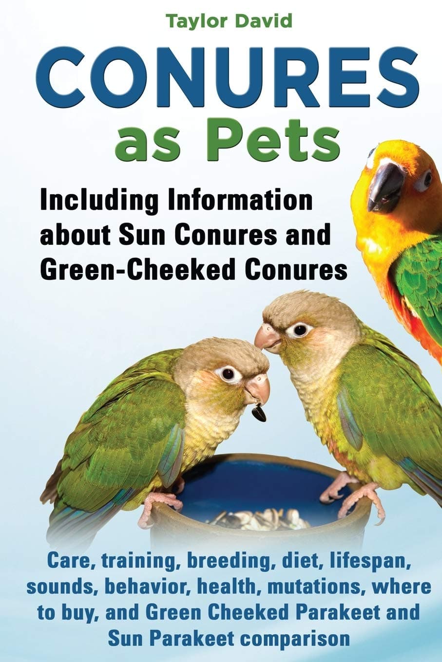 Conures as Pets: Including Information about Sun Conures and Green-Cheeked Conures: Care, training, breeding, diet, lifespan, sounds, behavior, ... Cheeked Parakeet and Sun Parakeet comparison