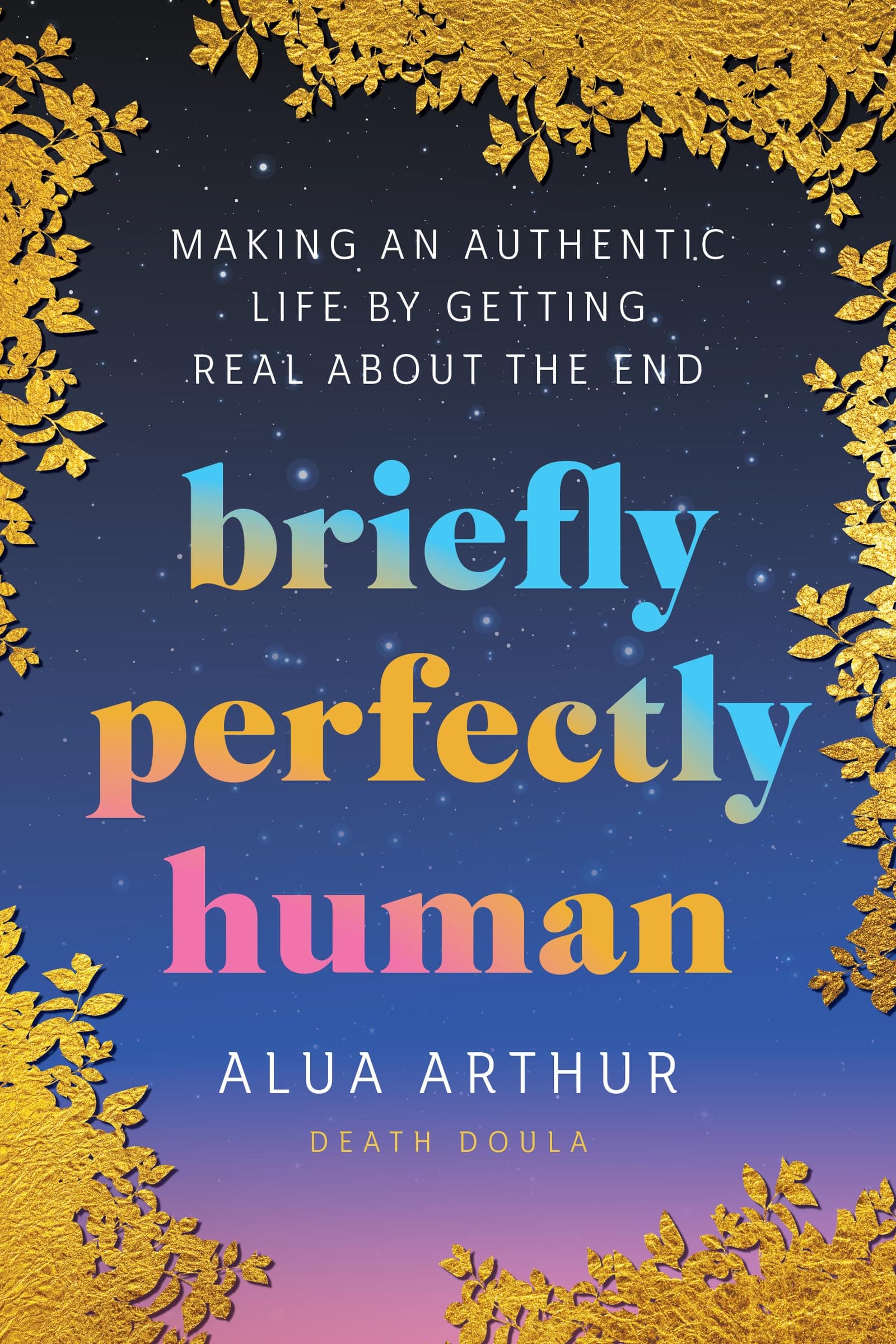 Briefly Perfectly Human: Making an Authentic Life by Getting Real About the End – The New York Times Bestselling Memoir on Death and Human Connection